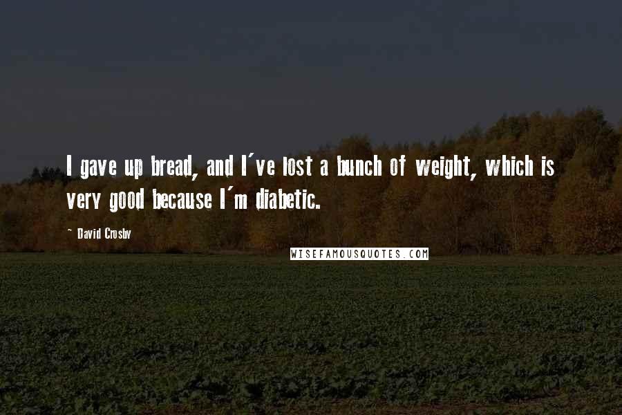 David Crosby Quotes: I gave up bread, and I've lost a bunch of weight, which is very good because I'm diabetic.