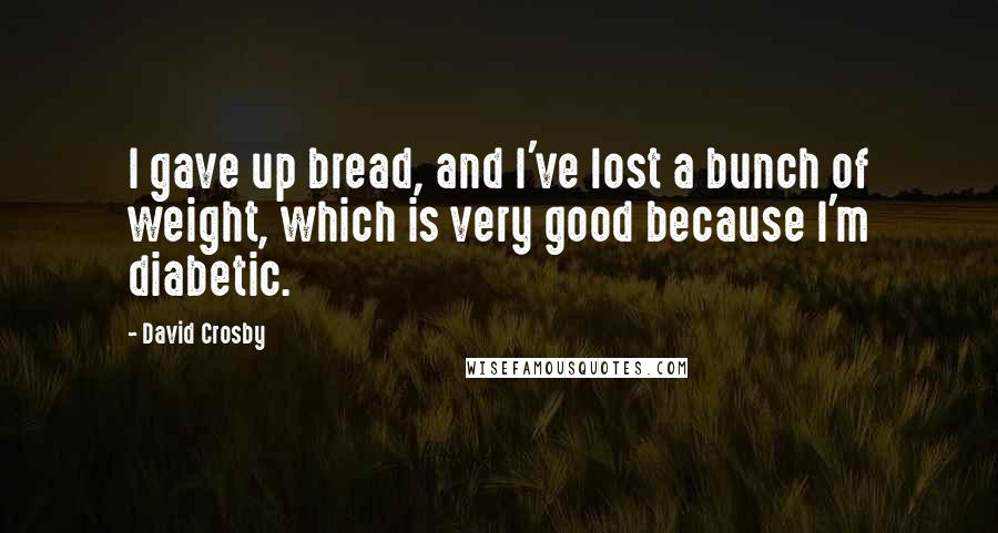 David Crosby Quotes: I gave up bread, and I've lost a bunch of weight, which is very good because I'm diabetic.