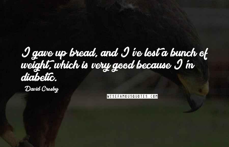 David Crosby Quotes: I gave up bread, and I've lost a bunch of weight, which is very good because I'm diabetic.