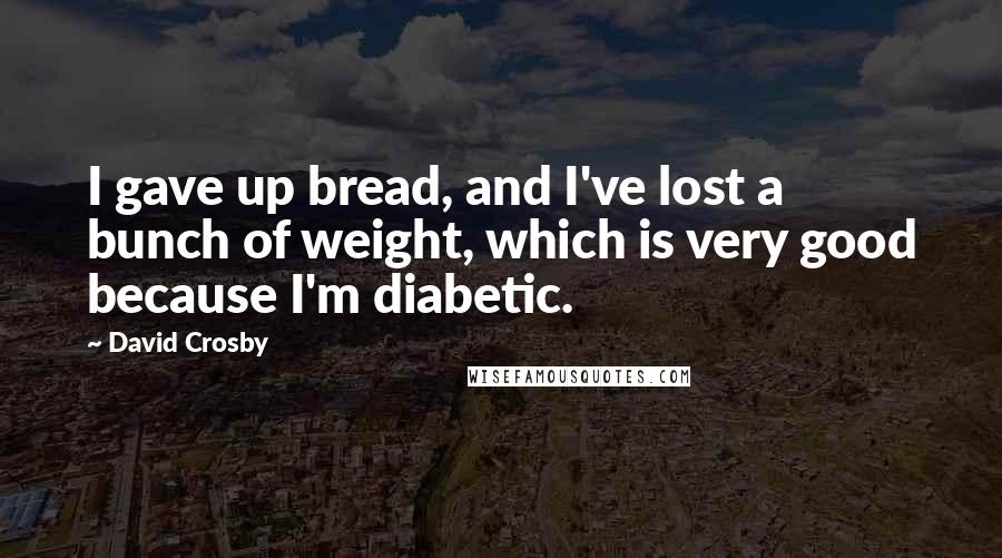 David Crosby Quotes: I gave up bread, and I've lost a bunch of weight, which is very good because I'm diabetic.