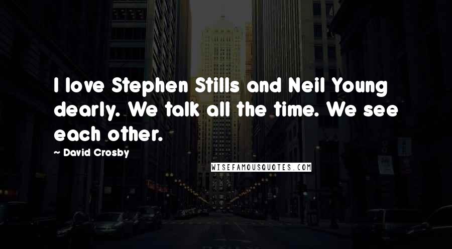 David Crosby Quotes: I love Stephen Stills and Neil Young dearly. We talk all the time. We see each other.