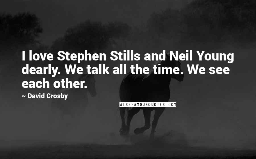 David Crosby Quotes: I love Stephen Stills and Neil Young dearly. We talk all the time. We see each other.