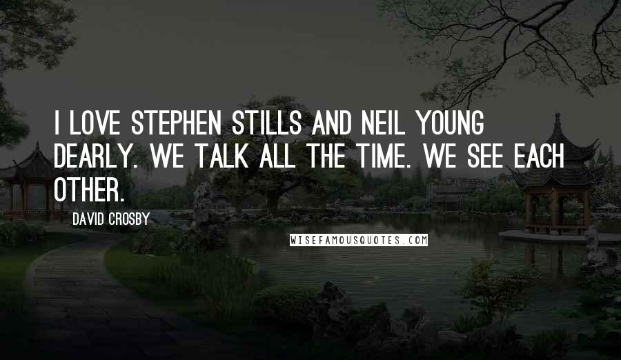 David Crosby Quotes: I love Stephen Stills and Neil Young dearly. We talk all the time. We see each other.