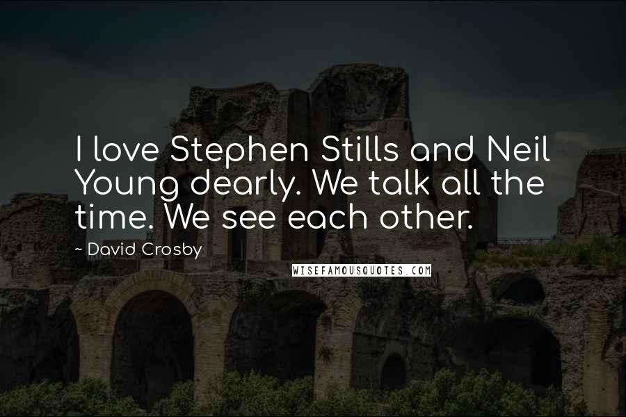 David Crosby Quotes: I love Stephen Stills and Neil Young dearly. We talk all the time. We see each other.