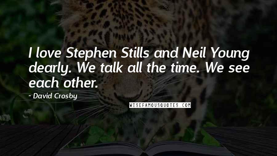 David Crosby Quotes: I love Stephen Stills and Neil Young dearly. We talk all the time. We see each other.