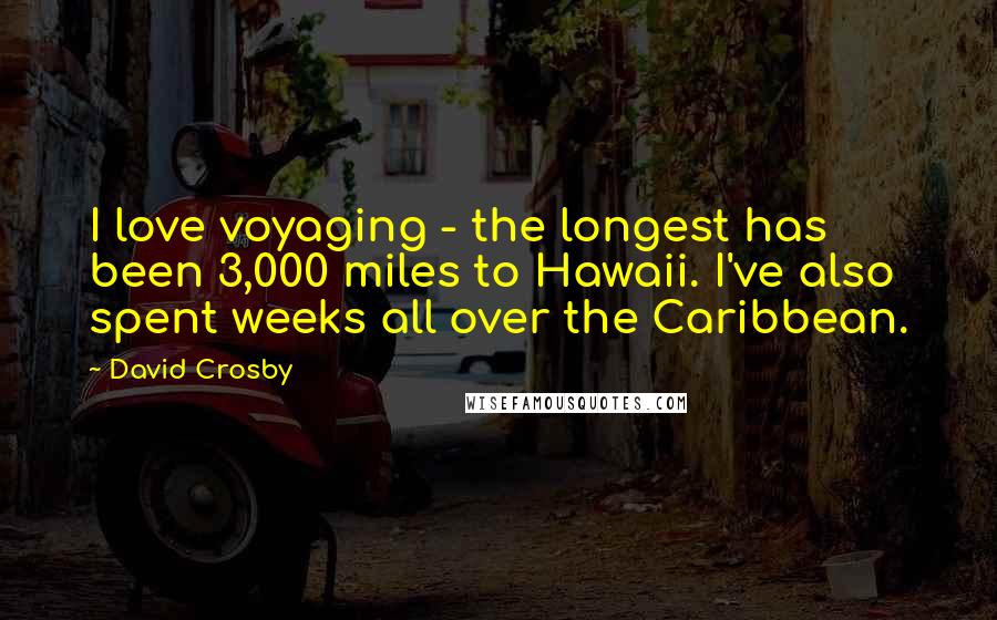 David Crosby Quotes: I love voyaging - the longest has been 3,000 miles to Hawaii. I've also spent weeks all over the Caribbean.