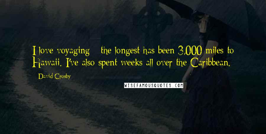 David Crosby Quotes: I love voyaging - the longest has been 3,000 miles to Hawaii. I've also spent weeks all over the Caribbean.