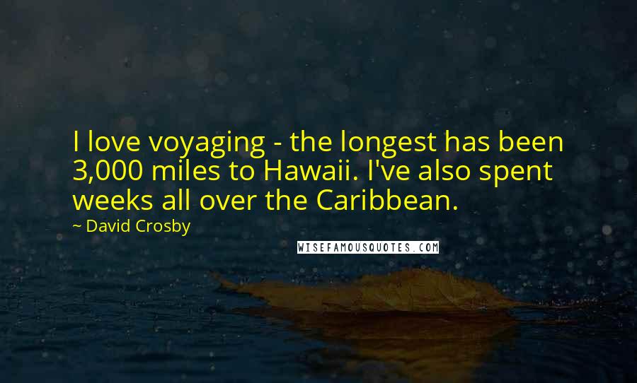 David Crosby Quotes: I love voyaging - the longest has been 3,000 miles to Hawaii. I've also spent weeks all over the Caribbean.