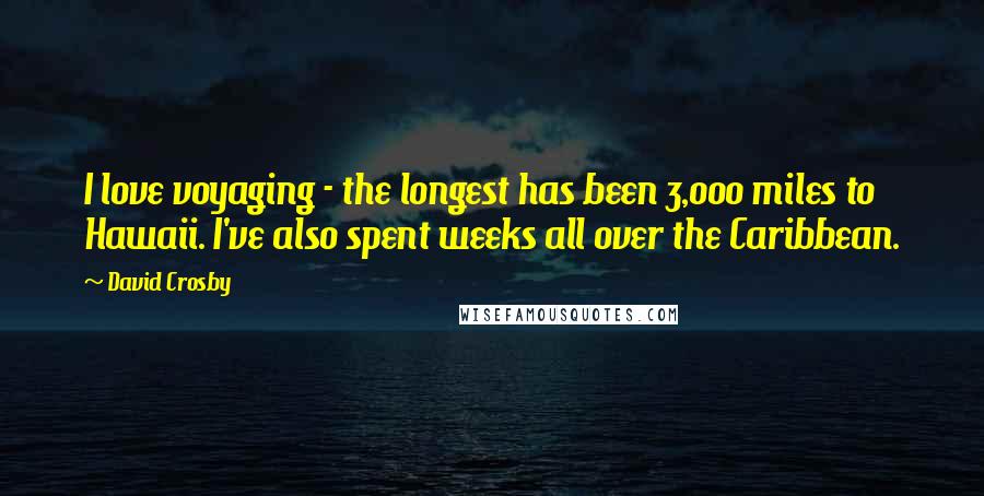 David Crosby Quotes: I love voyaging - the longest has been 3,000 miles to Hawaii. I've also spent weeks all over the Caribbean.