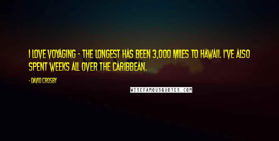 David Crosby Quotes: I love voyaging - the longest has been 3,000 miles to Hawaii. I've also spent weeks all over the Caribbean.