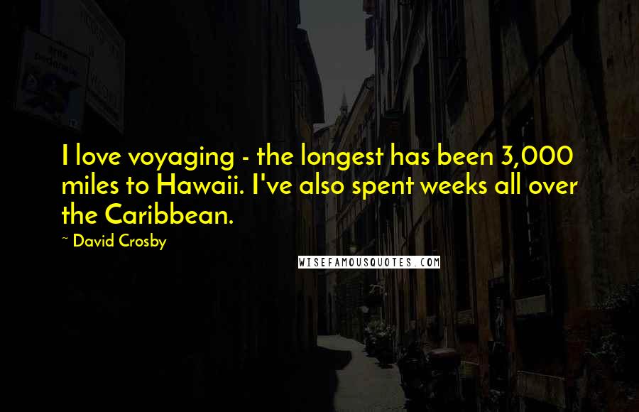 David Crosby Quotes: I love voyaging - the longest has been 3,000 miles to Hawaii. I've also spent weeks all over the Caribbean.