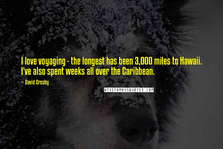 David Crosby Quotes: I love voyaging - the longest has been 3,000 miles to Hawaii. I've also spent weeks all over the Caribbean.