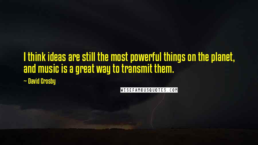 David Crosby Quotes: I think ideas are still the most powerful things on the planet, and music is a great way to transmit them.