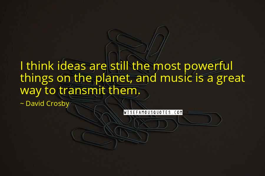 David Crosby Quotes: I think ideas are still the most powerful things on the planet, and music is a great way to transmit them.