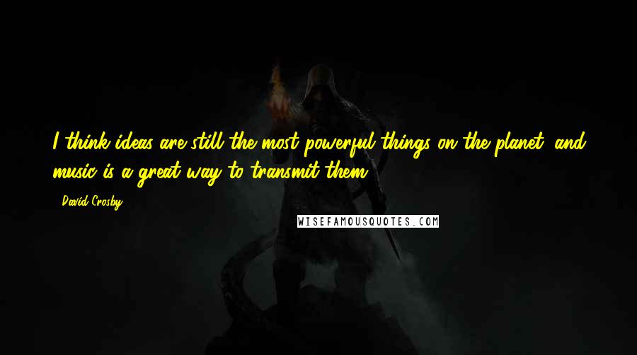 David Crosby Quotes: I think ideas are still the most powerful things on the planet, and music is a great way to transmit them.