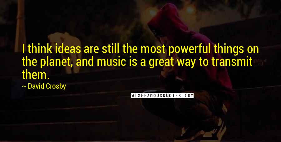 David Crosby Quotes: I think ideas are still the most powerful things on the planet, and music is a great way to transmit them.