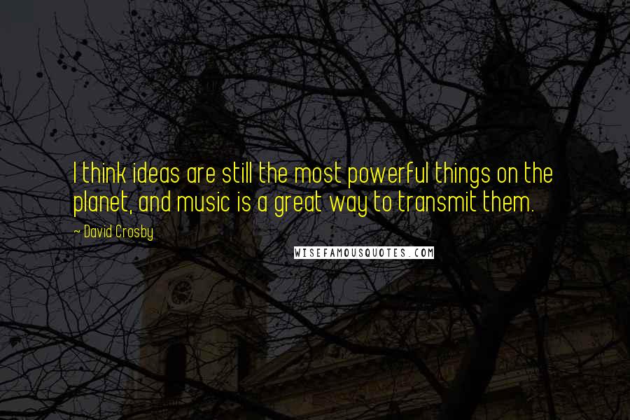 David Crosby Quotes: I think ideas are still the most powerful things on the planet, and music is a great way to transmit them.