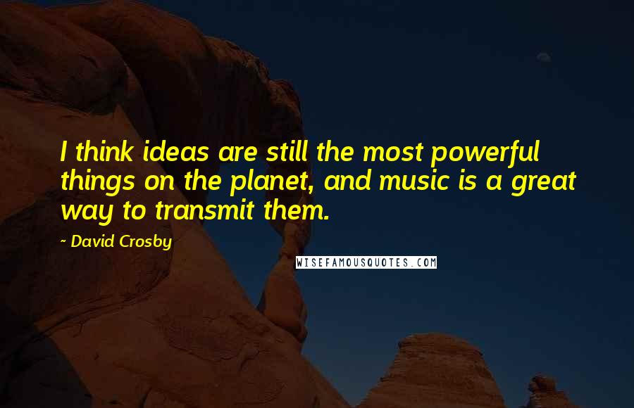 David Crosby Quotes: I think ideas are still the most powerful things on the planet, and music is a great way to transmit them.