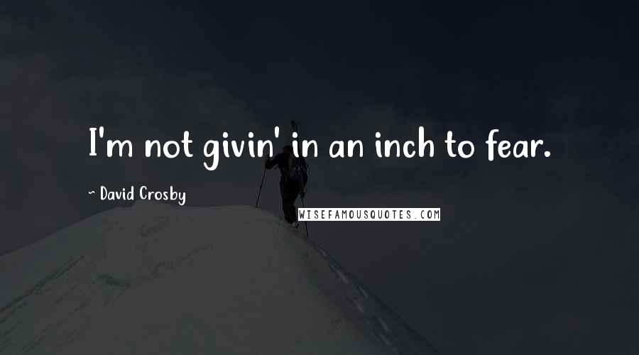 David Crosby Quotes: I'm not givin' in an inch to fear.