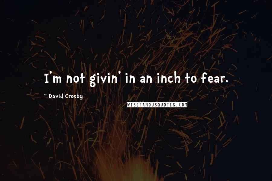 David Crosby Quotes: I'm not givin' in an inch to fear.