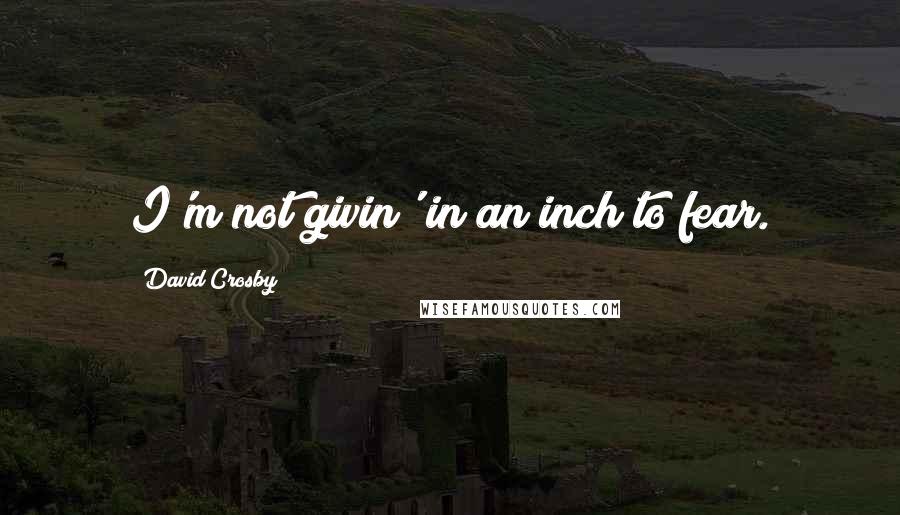 David Crosby Quotes: I'm not givin' in an inch to fear.