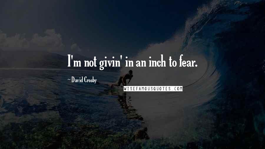 David Crosby Quotes: I'm not givin' in an inch to fear.