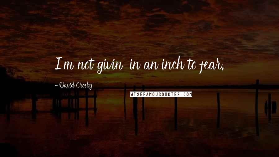 David Crosby Quotes: I'm not givin' in an inch to fear.