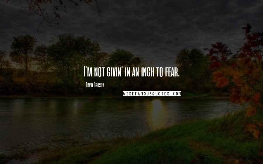 David Crosby Quotes: I'm not givin' in an inch to fear.