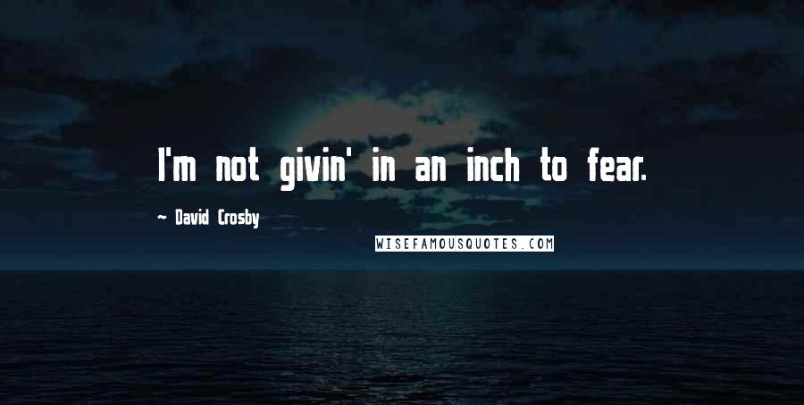 David Crosby Quotes: I'm not givin' in an inch to fear.