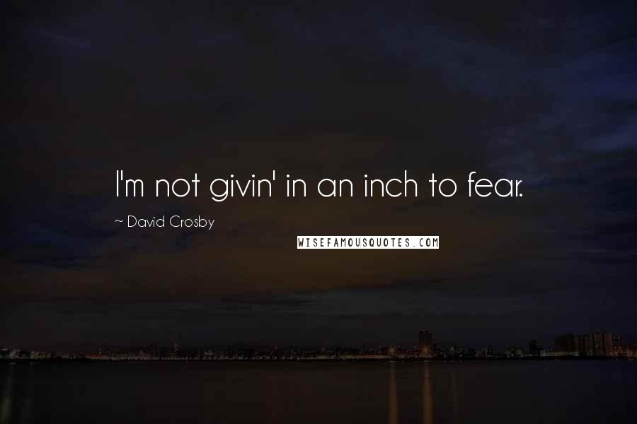 David Crosby Quotes: I'm not givin' in an inch to fear.