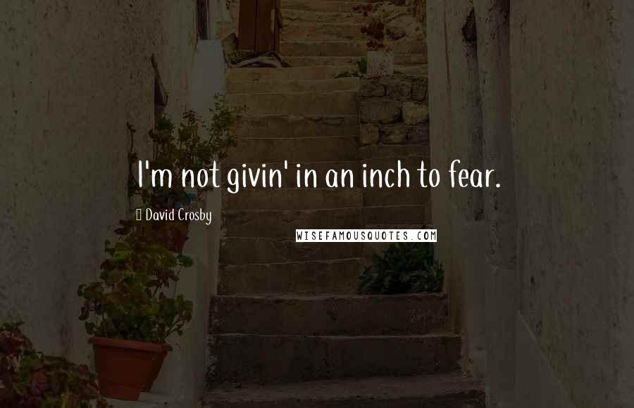 David Crosby Quotes: I'm not givin' in an inch to fear.