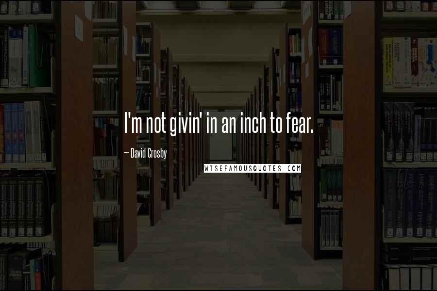 David Crosby Quotes: I'm not givin' in an inch to fear.