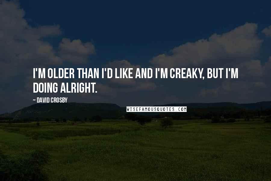 David Crosby Quotes: I'm older than I'd like and I'm creaky, but I'm doing alright.