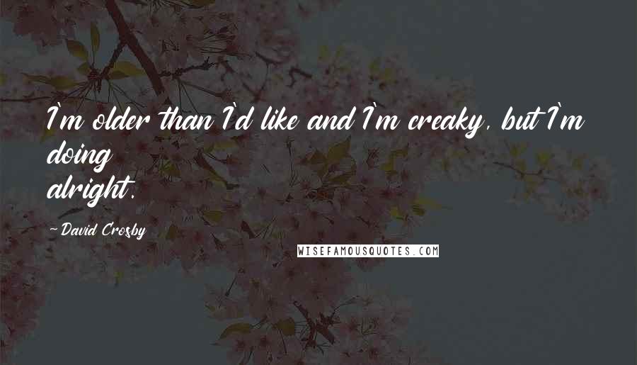 David Crosby Quotes: I'm older than I'd like and I'm creaky, but I'm doing alright.