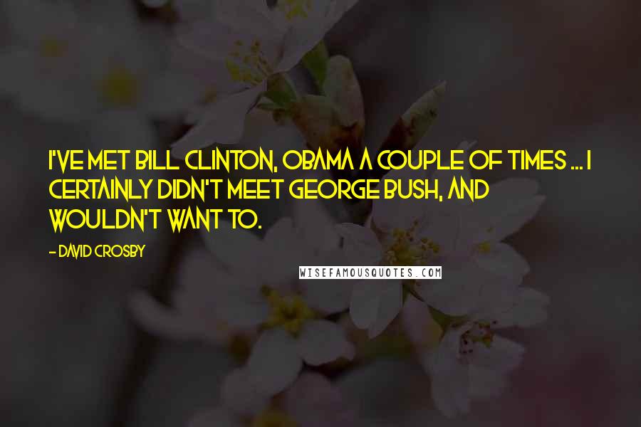 David Crosby Quotes: I've met Bill Clinton, Obama a couple of times ... I certainly didn't meet George Bush, and wouldn't want to.