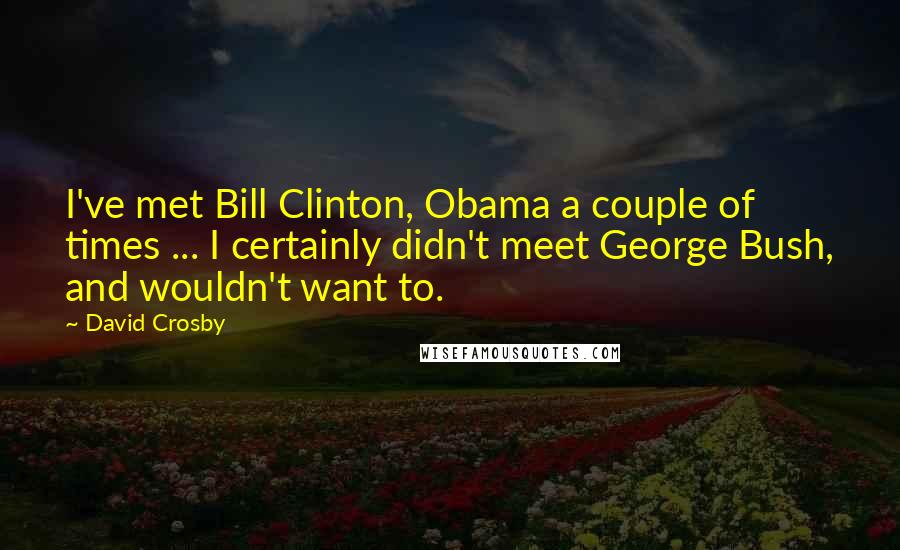 David Crosby Quotes: I've met Bill Clinton, Obama a couple of times ... I certainly didn't meet George Bush, and wouldn't want to.