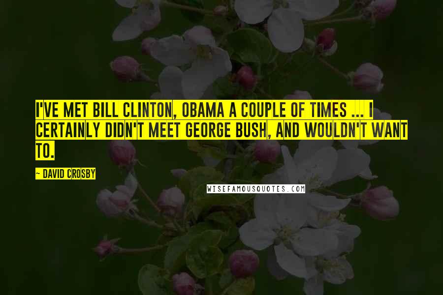 David Crosby Quotes: I've met Bill Clinton, Obama a couple of times ... I certainly didn't meet George Bush, and wouldn't want to.