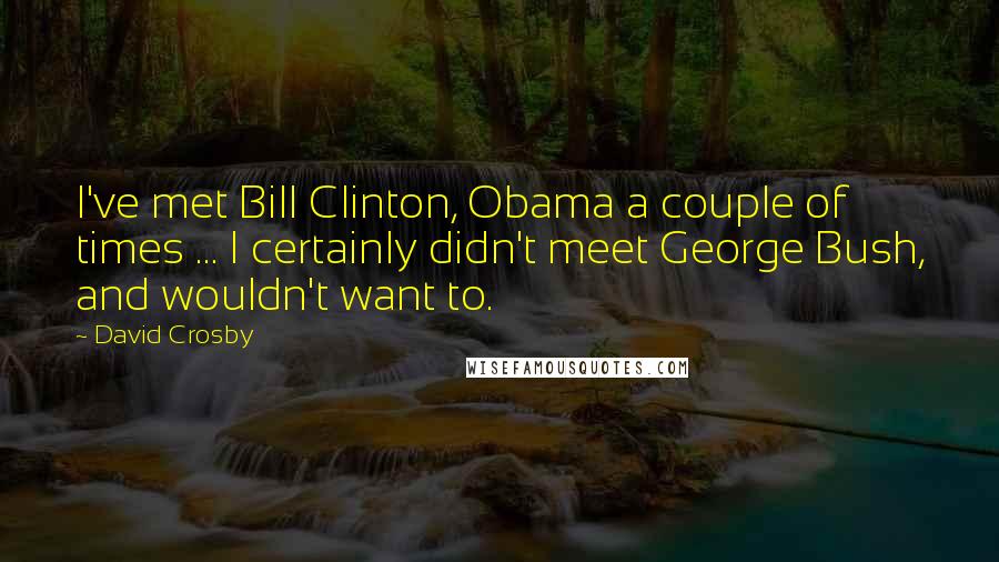 David Crosby Quotes: I've met Bill Clinton, Obama a couple of times ... I certainly didn't meet George Bush, and wouldn't want to.