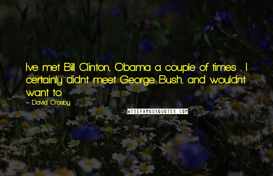 David Crosby Quotes: I've met Bill Clinton, Obama a couple of times ... I certainly didn't meet George Bush, and wouldn't want to.