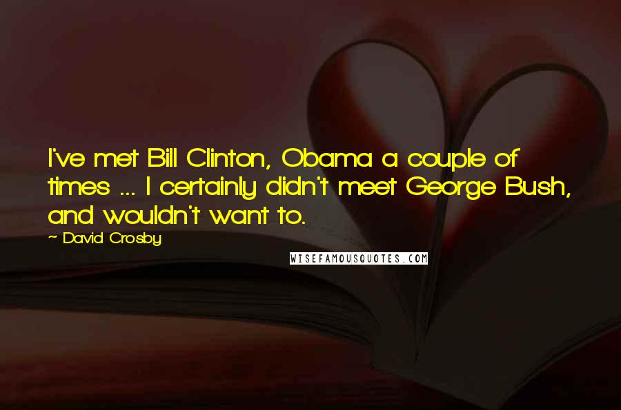 David Crosby Quotes: I've met Bill Clinton, Obama a couple of times ... I certainly didn't meet George Bush, and wouldn't want to.