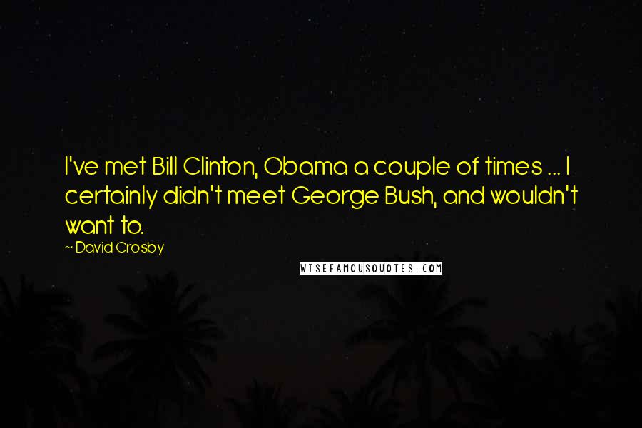 David Crosby Quotes: I've met Bill Clinton, Obama a couple of times ... I certainly didn't meet George Bush, and wouldn't want to.