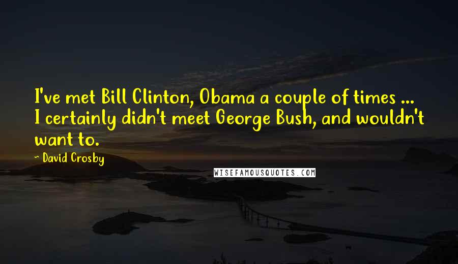 David Crosby Quotes: I've met Bill Clinton, Obama a couple of times ... I certainly didn't meet George Bush, and wouldn't want to.