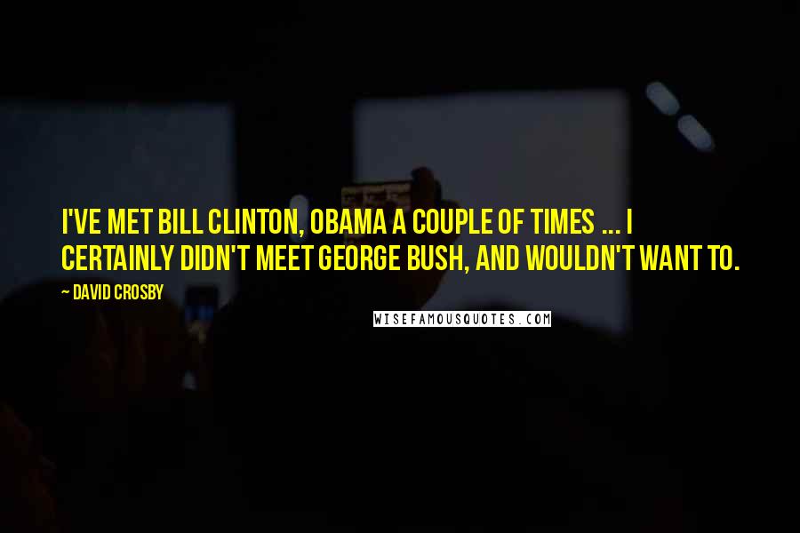 David Crosby Quotes: I've met Bill Clinton, Obama a couple of times ... I certainly didn't meet George Bush, and wouldn't want to.