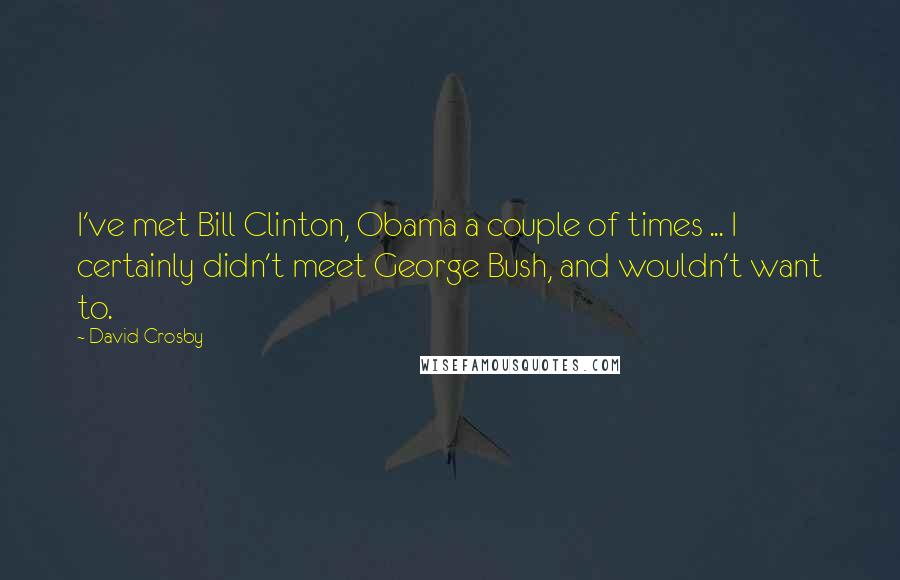 David Crosby Quotes: I've met Bill Clinton, Obama a couple of times ... I certainly didn't meet George Bush, and wouldn't want to.