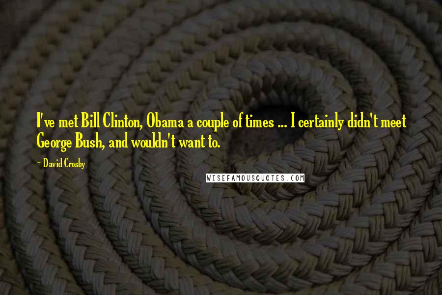 David Crosby Quotes: I've met Bill Clinton, Obama a couple of times ... I certainly didn't meet George Bush, and wouldn't want to.