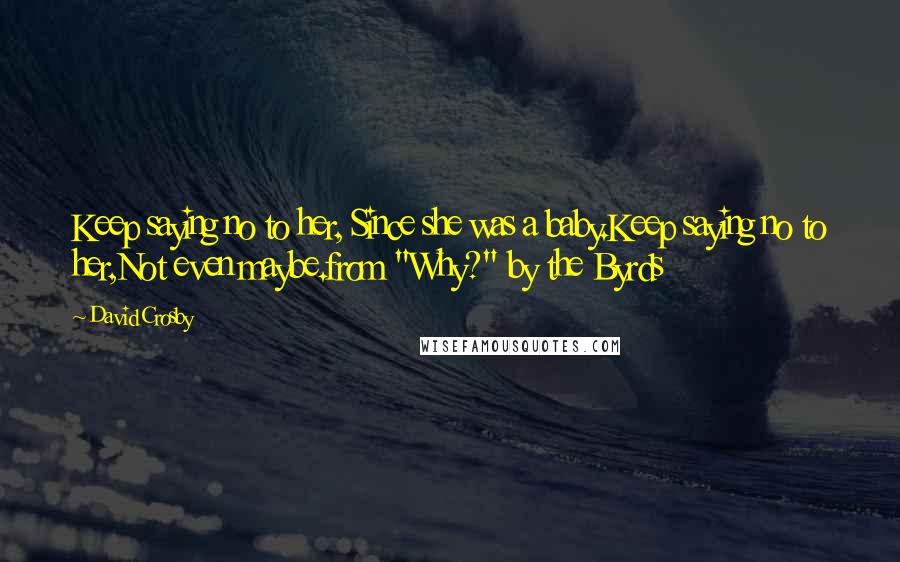 David Crosby Quotes: Keep saying no to her, Since she was a baby.Keep saying no to her,Not even maybe.from "Why?" by the Byrds