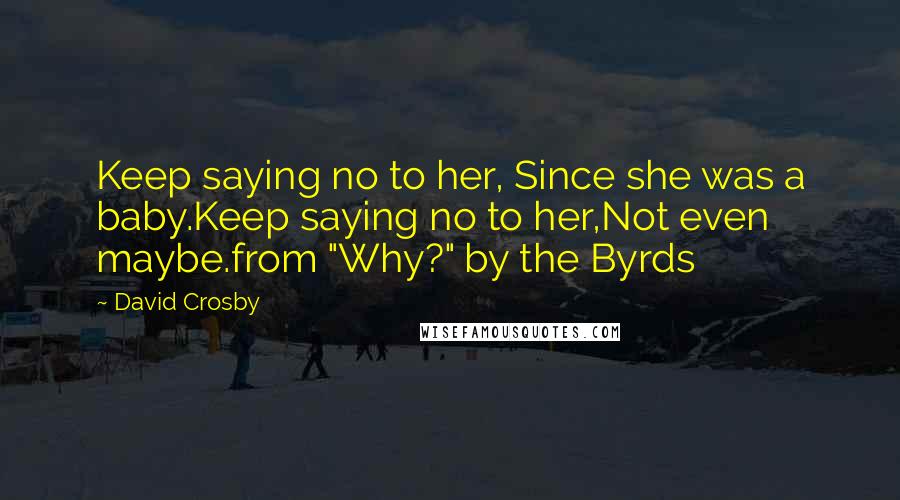 David Crosby Quotes: Keep saying no to her, Since she was a baby.Keep saying no to her,Not even maybe.from "Why?" by the Byrds