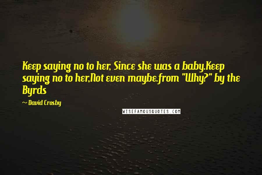 David Crosby Quotes: Keep saying no to her, Since she was a baby.Keep saying no to her,Not even maybe.from "Why?" by the Byrds