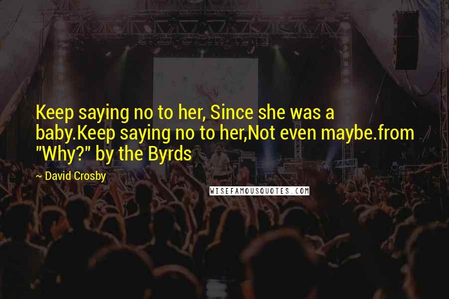 David Crosby Quotes: Keep saying no to her, Since she was a baby.Keep saying no to her,Not even maybe.from "Why?" by the Byrds