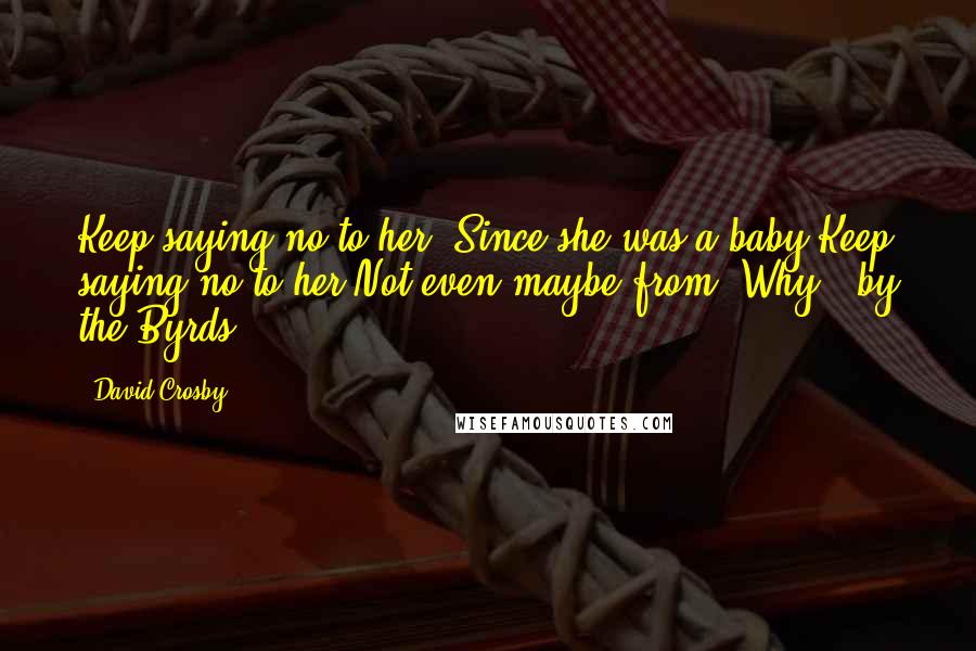 David Crosby Quotes: Keep saying no to her, Since she was a baby.Keep saying no to her,Not even maybe.from "Why?" by the Byrds